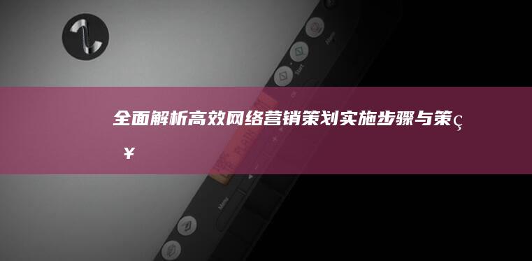 全面解析：高效网络营销策划实施步骤与策略