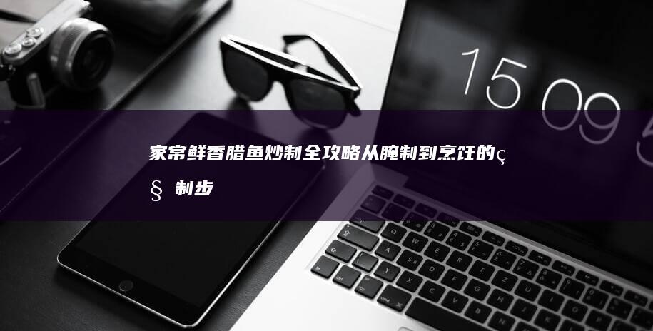 家常鲜香腊鱼炒制全攻略：从腌制到烹饪的秘制步骤